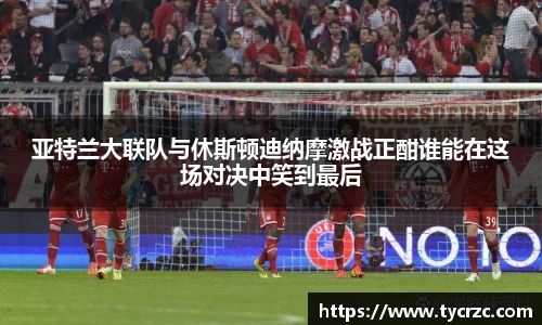 亚特兰大联队与休斯顿迪纳摩激战正酣谁能在这场对决中笑到最后