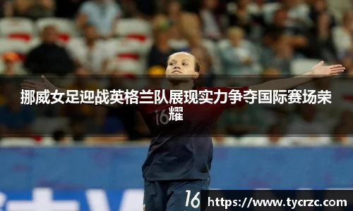挪威女足迎战英格兰队展现实力争夺国际赛场荣耀