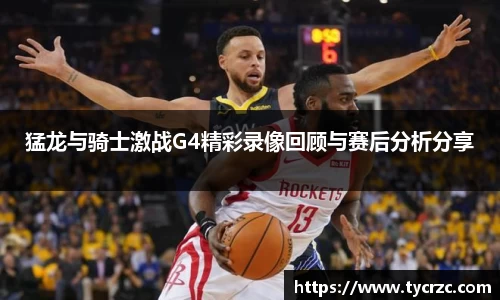 猛龙与骑士激战G4精彩录像回顾与赛后分析分享
