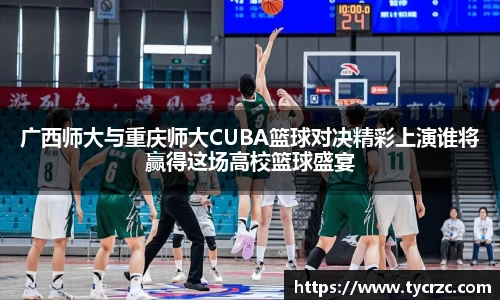 广西师大与重庆师大CUBA篮球对决精彩上演谁将赢得这场高校篮球盛宴