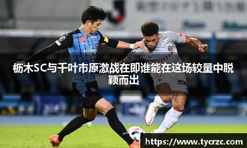 枥木SC与千叶市原激战在即谁能在这场较量中脱颖而出